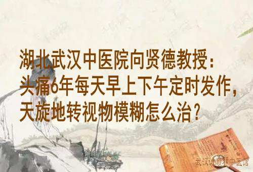 湖北武汉中<a href='http://www.7991.org/' target='_blank'><u>医院</u></a><a href='https://www.7991.org/jbxw/18387.html' target='_blank'><u>向贤德</u></a>教授:头痛6年每天早上下午定时发作,天旋地转视物模糊怎么治?