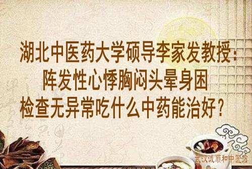 湖北中医药大学硕导李家发教授:阵发性心悸胸闷头晕身困检查无异常吃什么中药能治好?