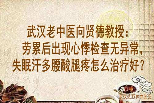 武汉老中医<a href='https://www.7991.org/jbxw/18387.html' target='_blank'><u>向贤德</u></a>教授:劳累后出现心悸检查无异常,失眠汗多腰酸腿疼怎么治疗好?
