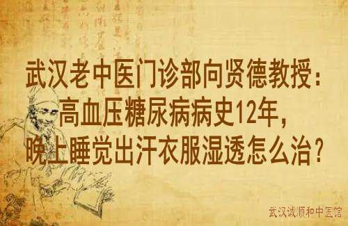 武汉老中医门诊部<a href='https://www.7991.org/jbxw/18387.html' target='_blank'><u>向贤德</u></a>教授:高血压糖尿病病史12年,晚上睡觉出汗衣服湿透怎么治?