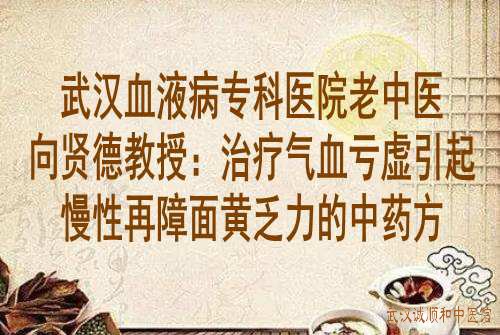 武汉血液病专科<a href='http://www.7991.org/' target='_blank'><u>医院</u></a>老中医<a href='https://www.7991.org/jbxw/18387.html' target='_blank'><u>向贤德</u></a>教授:治疗气血亏虚引起慢性再障面黄乏力的中药方