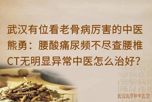 武汉有位看老骨病厉害的中医熊勇:腰酸痛尿频不尽查腰椎CT无明显异常中医怎么治好?