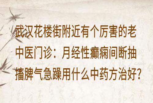 武汉花楼街附近有个厉害的老中医门诊:月经性癫痫间断抽搐脾气急躁用什么中药方治好?