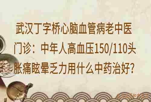 武汉丁字桥心脑血管病老中医门诊:中年人高血压150-110头胀痛眩晕乏力用什么中药治好?