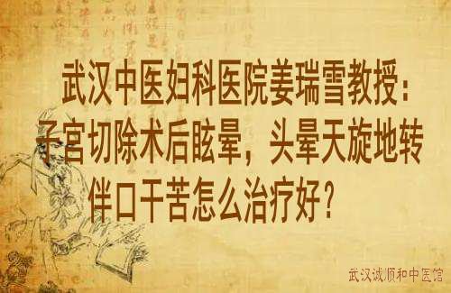武汉中医妇科医院姜瑞雪教授:子宫切除术后眩晕,头晕天旋地转伴口干苦怎么治疗好?