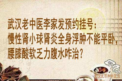武汉老中医李家发预约挂号:慢性肾小球肾炎全身浮肿不能平卧,腰膝酸软乏力腹水咋治?
