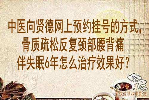 中医<a href='https://www.7991.org/jbxw/18387.html' target='_blank'><u>向贤德</u></a>网上预约挂号的方式,骨质疏松反复颈部腰背痛伴失眠6年怎么治疗效果好?