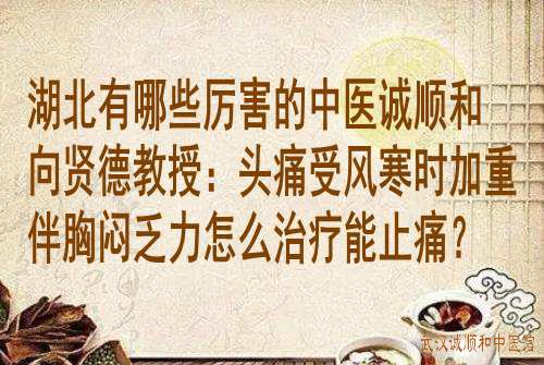 湖北有哪些厉害的中医诚顺和<a href='https://www.7991.org/jbxw/18387.html' target='_blank'><u>向贤德</u></a>教授:头痛受风寒时加重伴胸闷乏力怎么治疗能止痛?