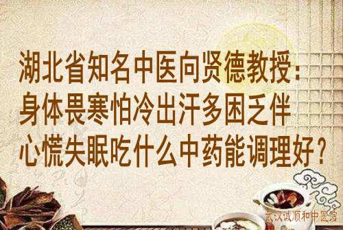湖北省知名中医<a href='https://www.7991.org/jbxw/18387.html' target='_blank'><u>向贤德</u></a>教授:身体畏寒怕冷出汗多困乏伴心慌失眠吃什么中药能调理好?