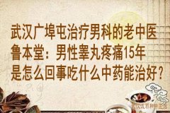 武汉广埠屯治疗男科的老中医鲁本堂：男性睾丸疼痛15年是怎么回事吃什么中药能治好？