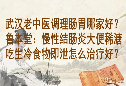 武汉老中医调理肠胃哪家好?鲁本堂:慢性结肠炎大便稀溏吃生冷食物即泄怎么治疗好?
