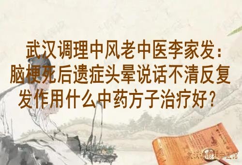 武汉调理中风老中医李家发:脑梗死后遗症头晕说话不清反复发作用什么中药方子治疗好?
