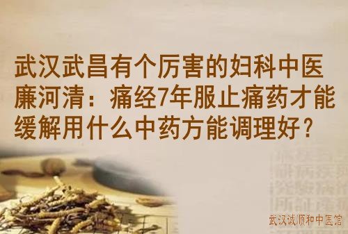 武汉武昌有个厉害的妇科中医廉河清:痛经7年服止痛药才能缓解用什么中药方能调理好?