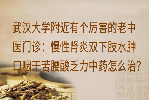 武汉大学附近有个厉害的老中医门诊:慢性肾炎双下肢水肿口咽干苦腰酸乏力中药怎么治?