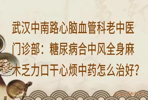 武汉中南路心脑血管科老中医门诊部:糖尿病合中风全身麻木乏力口干心烦中药怎么治好?